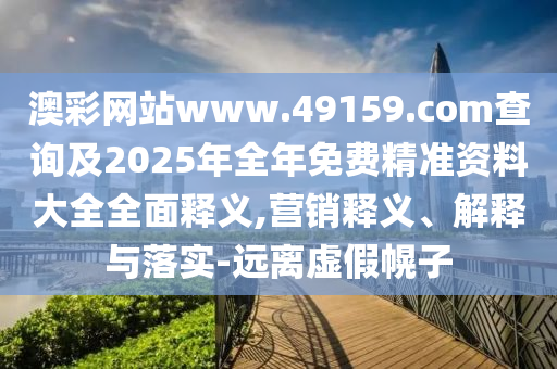 澳彩網(wǎng)站www.49159.соm查詢及2025年全年免費精準(zhǔn)資料大全全面釋義,營銷釋義、解釋與落實-遠離虛假幌子