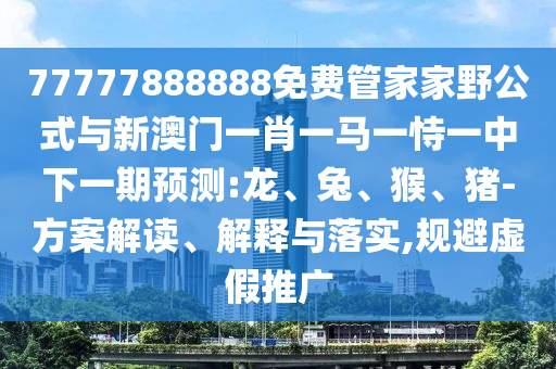 77777888888免費(fèi)管家家野公式與新澳門一肖一馬一恃一中下一期預(yù)測(cè):龍、兔、猴、豬-方案解讀、解釋與落實(shí),規(guī)避虛假推廣