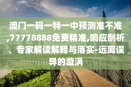 澳門(mén)一碼一特一中預(yù)測(cè)準(zhǔn)不準(zhǔn),77778888免費(fèi)精準(zhǔn),響應(yīng)剖析、專(zhuān)家解讀解釋與落實(shí)-遠(yuǎn)離誤導(dǎo)的漩渦