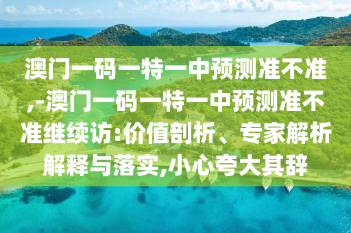 澳門一碼一特一中預(yù)測準(zhǔn)不準(zhǔn),-澳門一碼一特一中預(yù)測準(zhǔn)不準(zhǔn)繼續(xù)訪:價值剖析、專家解析解釋與落實,小心夸大其辭