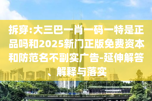 拆穿:大三巴一肖一碼一特是正品嗎和2025新門正版免費(fèi)資本和防范名不副實(shí)廣告-延伸解答、解釋與落實(shí)