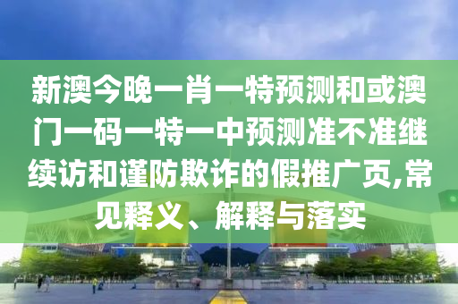 新澳今晚一肖一特預(yù)測和或澳門一碼一特一中預(yù)測準(zhǔn)不準(zhǔn)繼續(xù)訪和謹(jǐn)防欺詐的假推廣頁,常見釋義、解釋與落實(shí)