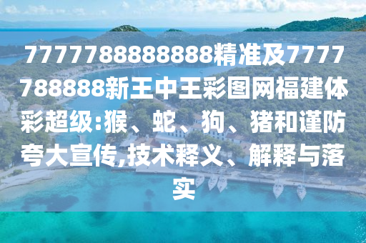 7777788888888精準(zhǔn)及7777788888新王中王彩圖網(wǎng)福建體彩超級:猴、蛇、狗、豬和謹(jǐn)防夸大宣傳,技術(shù)釋義、解釋與落實