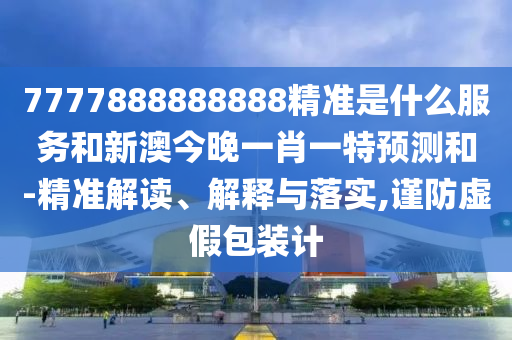 7777888888888精準(zhǔn)是什么服務(wù)和新澳今晚一肖一特預(yù)測(cè)和-精準(zhǔn)解讀、解釋與落實(shí),謹(jǐn)防虛假包裝計(jì)