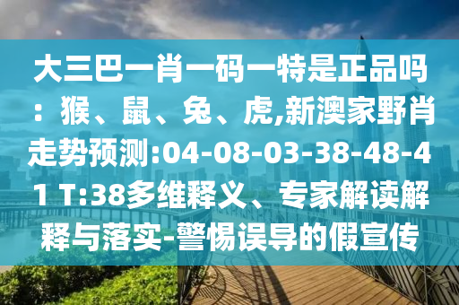 大三巴一肖一碼一特是正品嗎：猴、鼠、兔、虎,新澳家野肖走勢預(yù)測:04-08-03-38-48-41 T:38多維釋義、專家解讀解釋與落實-警惕誤導(dǎo)的假宣傳