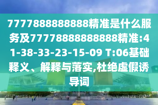 7777888888888精準(zhǔn)是什么服務(wù)及77778888888888精準(zhǔn):41-38-33-23-15-09 T:06基礎(chǔ)釋義、解釋與落實(shí),杜絕虛假誘導(dǎo)詞
