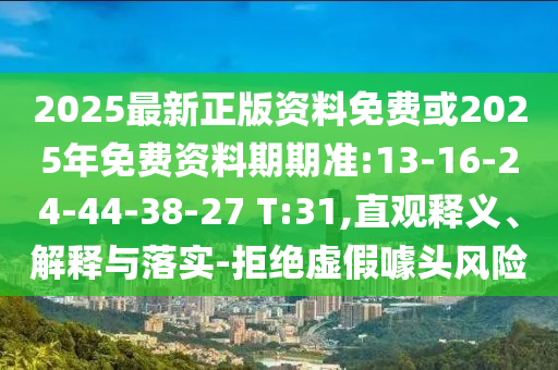2025最新正版資料免費(fèi)或2025年免費(fèi)資料期期準(zhǔn):13-16-24-44-38-27 T:31,直觀釋義、解釋與落實(shí)-拒絕虛假噱頭風(fēng)險(xiǎn)
