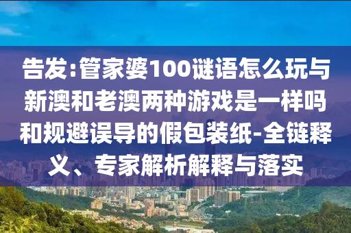 告發(fā):管家婆100謎語(yǔ)怎么玩與新澳和老澳兩種游戲是一樣嗎和規(guī)避誤導(dǎo)的假包裝紙-全鏈釋義、專家解析解釋與落實(shí)