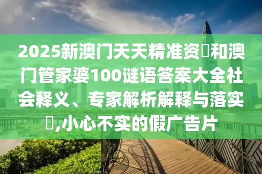2025新澳門天天精準(zhǔn)資枓和澳門管家婆100謎語(yǔ)答案大全社會(huì)釋義、專家解析解釋與落實(shí)?,小心不實(shí)的假?gòu)V告片