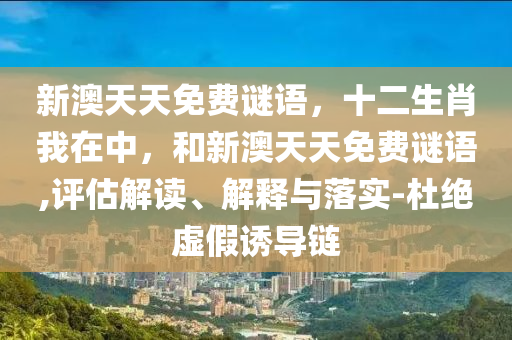 新澳天天免費謎語，十二生肖我在中，和新澳天天免費謎語,評估解讀、解釋與落實-杜絕虛假誘導(dǎo)鏈