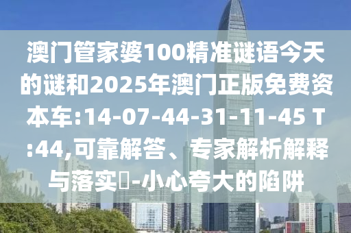澳門管家婆100精準謎語今天的謎和2025年澳門正版免費資本車:14-07-44-31-11-45 T:44,可靠解答、專家解析解釋與落實?-小心夸大的陷阱